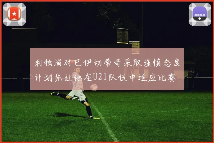 利物浦对巴伊切蒂奇采取谨慎态度计划先让他在U21队伍中适应比赛