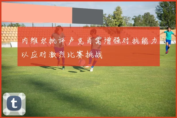 内维尔批评卢克肖需增强对抗能力以应对激烈比赛挑战