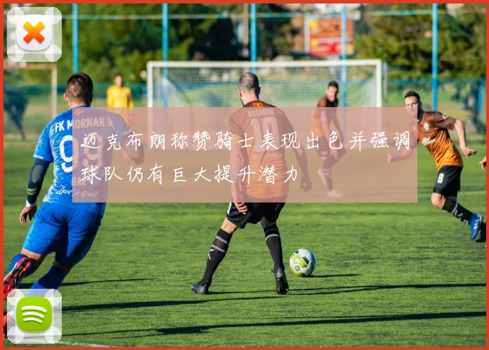 迈克布朗称赞骑士表现出色并强调球队仍有巨大提升潜力