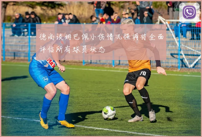 德尚谈姆巴佩小伤情况强调将全面评估所有球员状态