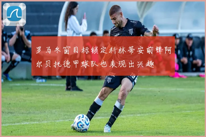 罗马冬窗目标锁定科林蒂安前锋阿尔贝托德甲球队也表现出兴趣