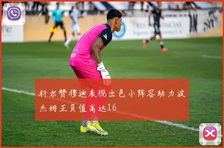 科尔赞穆迪表现出色小阵容助力波杰姆正负值高达16
