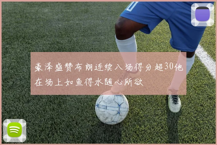 豪泽盛赞布朗连续八场得分超30他在场上如鱼得水随心所欲