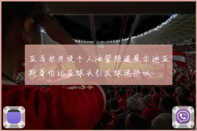 亚马尔开设个人油管频道展示迪亚斯哥伦比亚球衣引发球迷热议