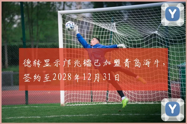 德转显示邝兆镭已加盟青岛海牛，签约至2028年12月31日