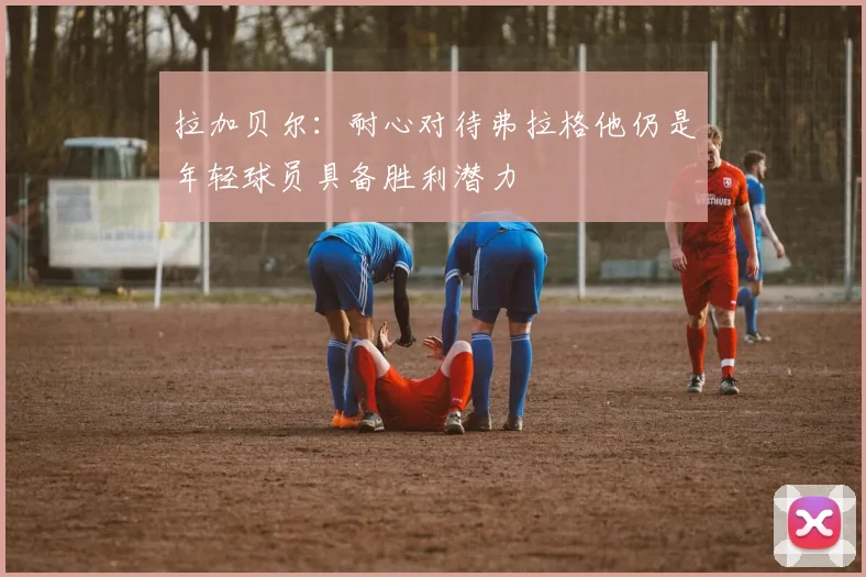 拉加贝尔：耐心对待弗拉格他仍是年轻球员具备胜利潜力