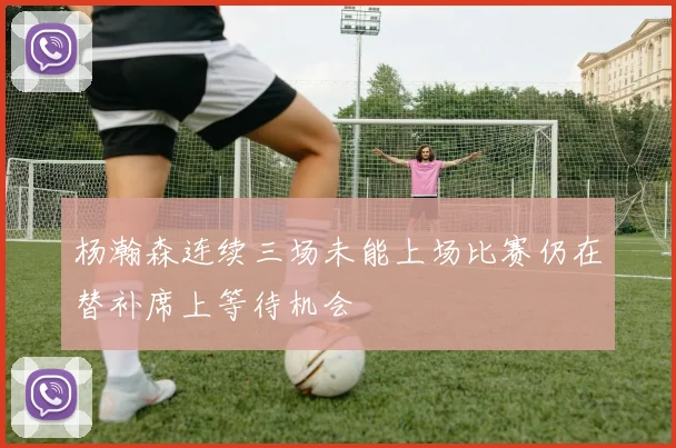 杨瀚森连续三场未能上场比赛仍在替补席上等待机会