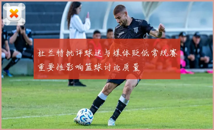 杜兰特批评球迷与媒体贬低常规赛重要性影响篮球讨论质量