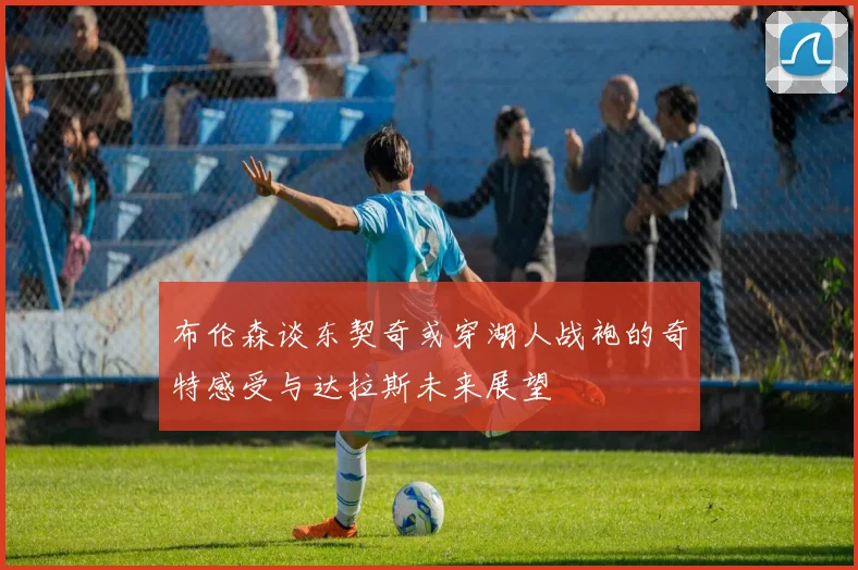 布伦森谈东契奇或穿湖人战袍的奇特感受与达拉斯未来展望