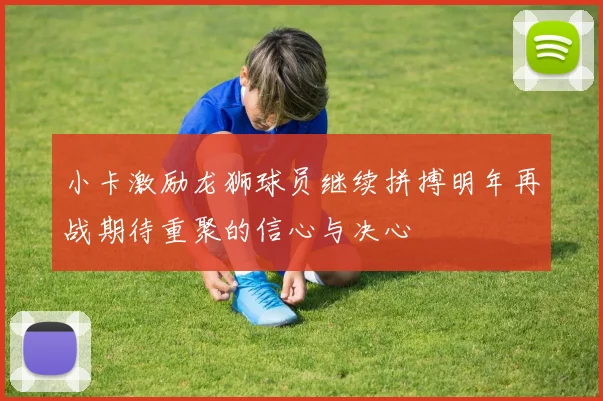 小卡激励龙狮球员继续拼搏明年再战期待重聚的信心与决心
