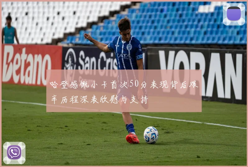 哈登感慨小卡首次50分表现背后艰辛历程深表欣慰与支持