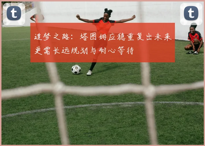 追梦之路：塔图姆应稳重复出未来更需长远规划与耐心等待