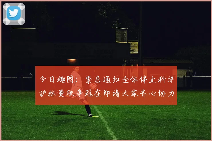 今日趣图：紧急通知全体停止科学护林曼联争冠在即请大家齐心协力支持