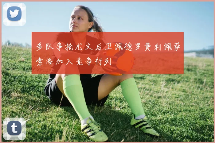 多队争抢尤文后卫佩德罗费利佩萨索洛加入竞争行列