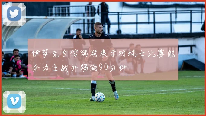 伊萨克自信满满表示对瑞士比赛能全力出战并踢满90分钟