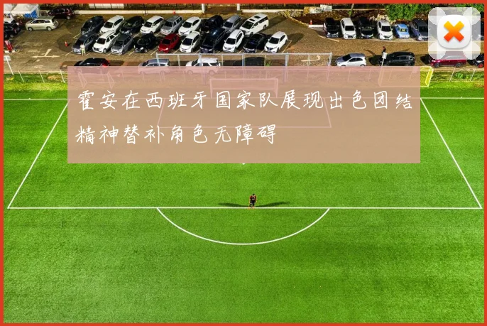 霍安在西班牙国家队展现出色团结精神替补角色无障碍