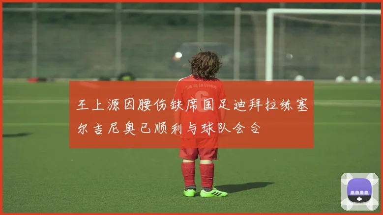 王上源因腰伤缺席国足迪拜拉练塞尔吉尼奥已顺利与球队会合