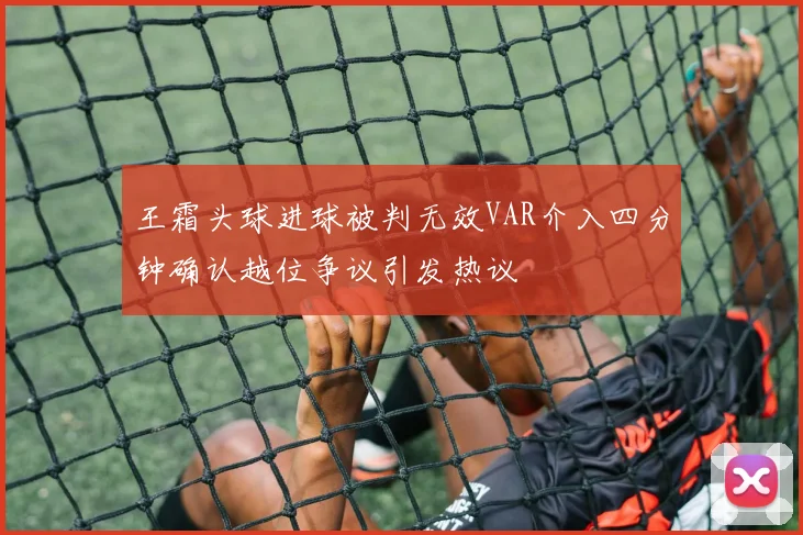王霜头球进球被判无效VAR介入四分钟确认越位争议引发热议