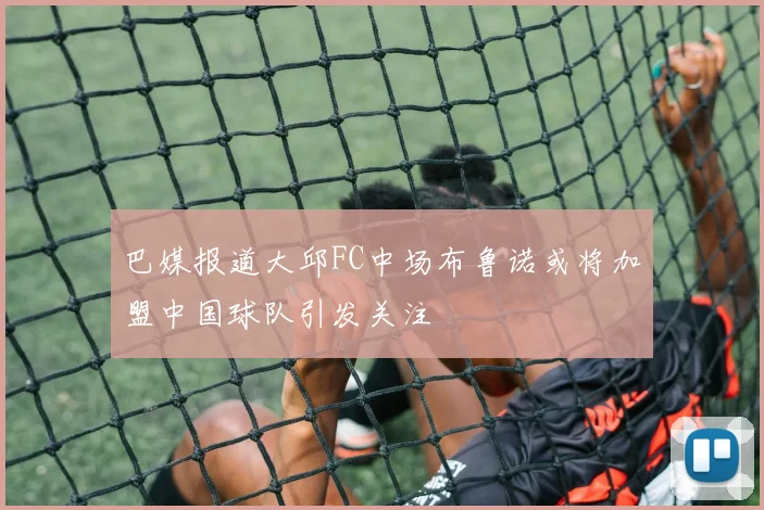 巴媒报道大邱FC中场布鲁诺或将加盟中国球队引发关注