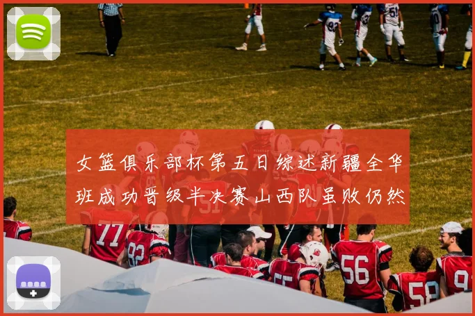 女篮俱乐部杯第五日综述新疆全华班成功晋级半决赛山西队虽败仍然晋级