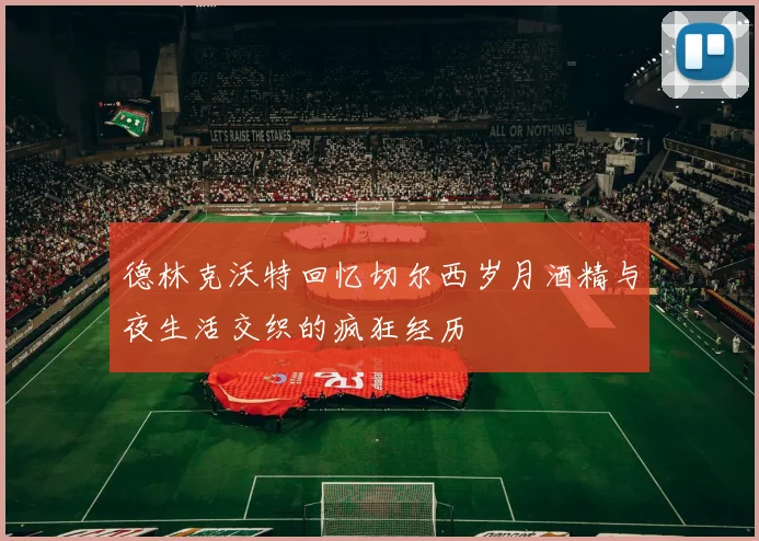 德林克沃特回忆切尔西岁月酒精与夜生活交织的疯狂经历