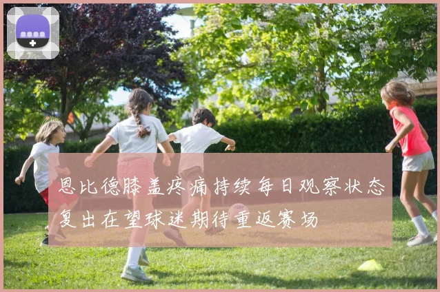 恩比德膝盖疼痛持续每日观察状态复出在望球迷期待重返赛场