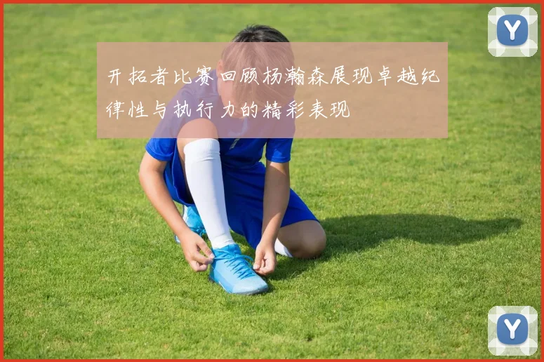 开拓者比赛回顾杨瀚森展现卓越纪律性与执行力的精彩表现