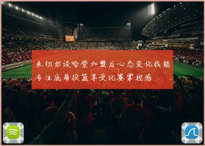 米切尔谈哈登加盟后心态变化我能专注底角投篮享受比赛掌控感