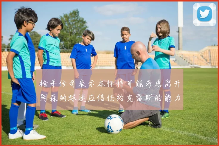 枪手传奇表示本怀特可能考虑离开阿森纳球迷应信任约克雷斯的能力