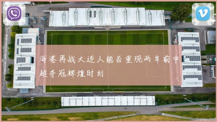海港再战大连人能否重现两年前中超夺冠辉煌时刻