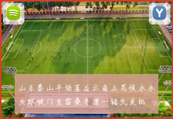 山东泰山半场落后云南玉昆侯永永头球破门克雷桑李源一错失良机