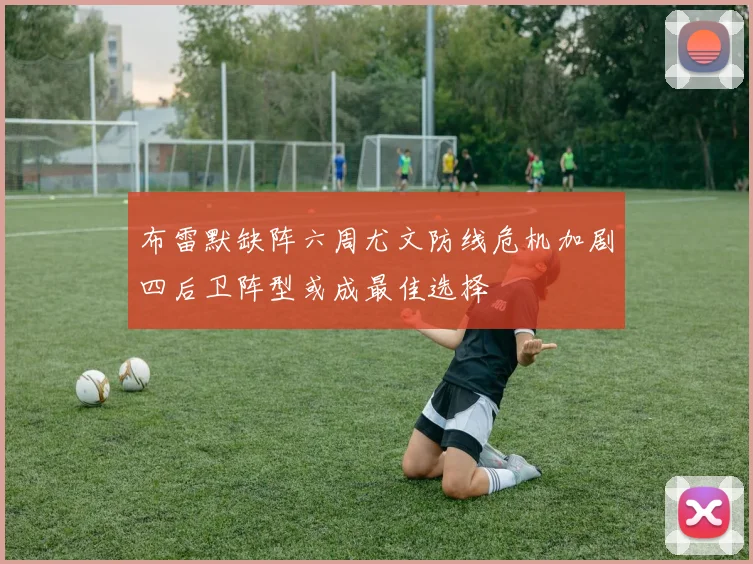 布雷默缺阵六周尤文防线危机加剧四后卫阵型或成最佳选择