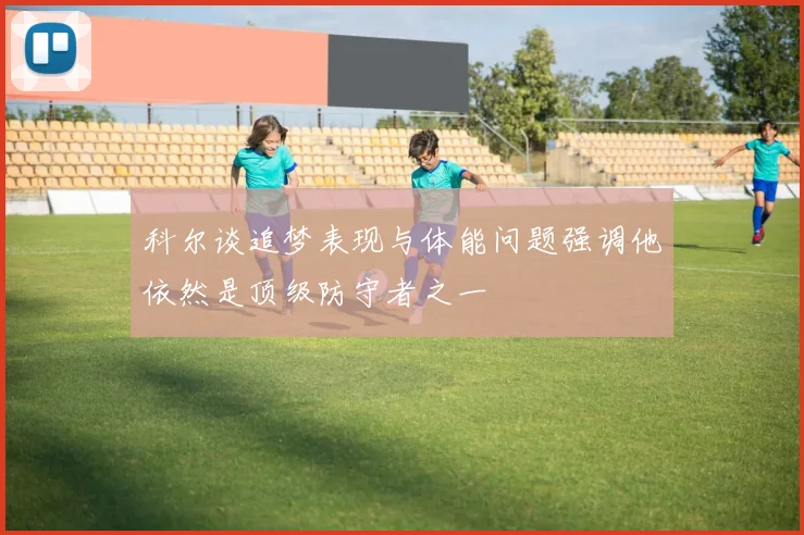 科尔谈追梦表现与体能问题强调他依然是顶级防守者之一
