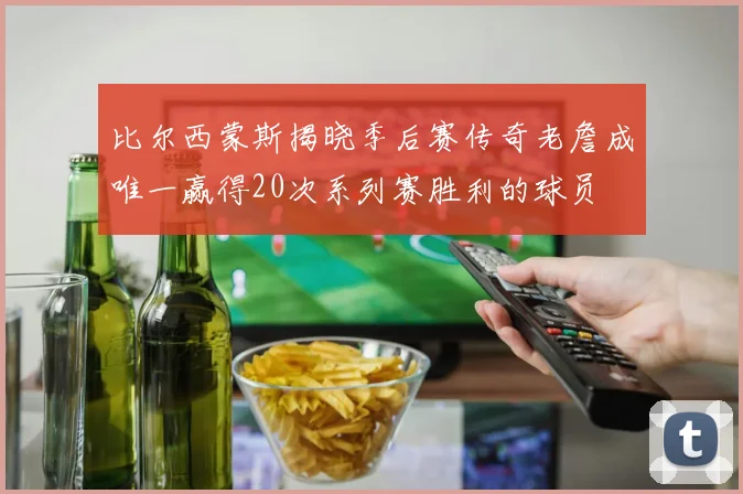 比尔西蒙斯揭晓季后赛传奇老詹成唯一赢得20次系列赛胜利的球员