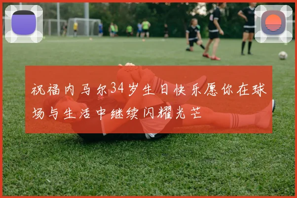 祝福内马尔34岁生日快乐愿你在球场与生活中继续闪耀光芒