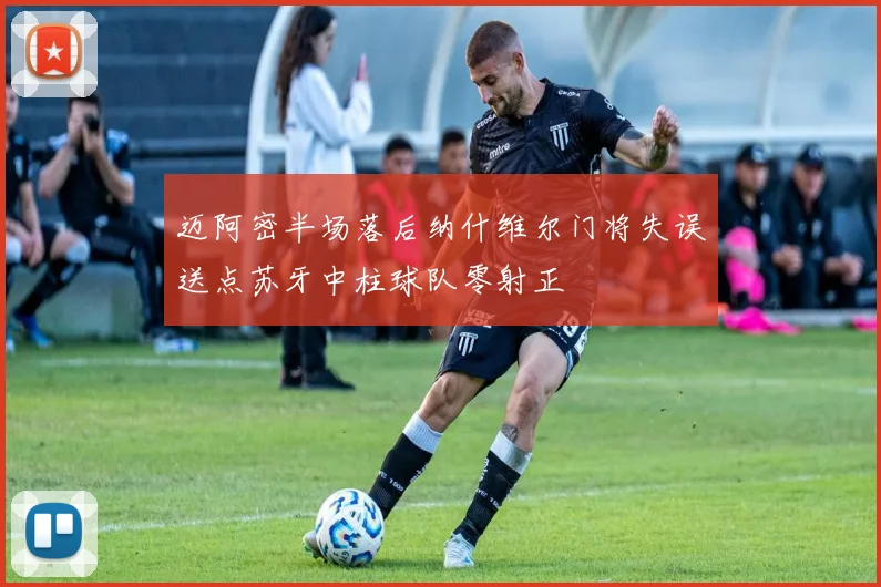 迈阿密半场落后纳什维尔门将失误送点苏牙中柱球队零射正