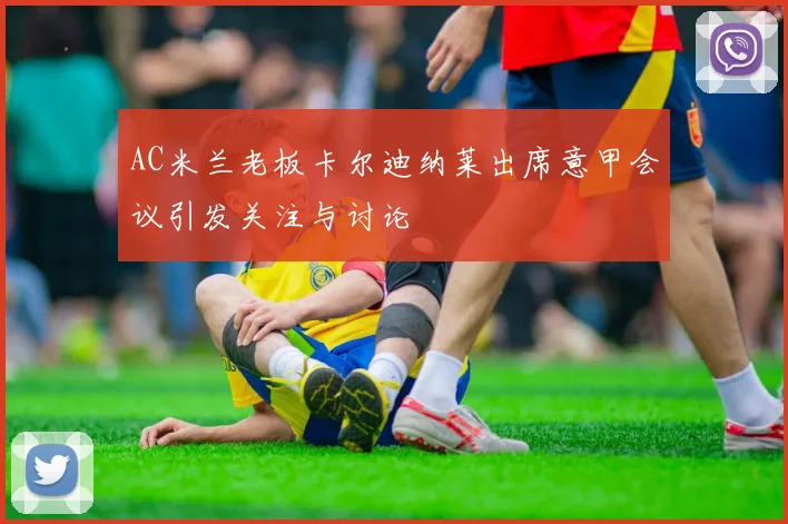 AC米兰老板卡尔迪纳莱出席意甲会议引发关注与讨论