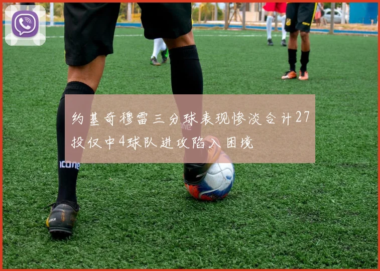 约基奇穆雷三分球表现惨淡合计27投仅中4球队进攻陷入困境