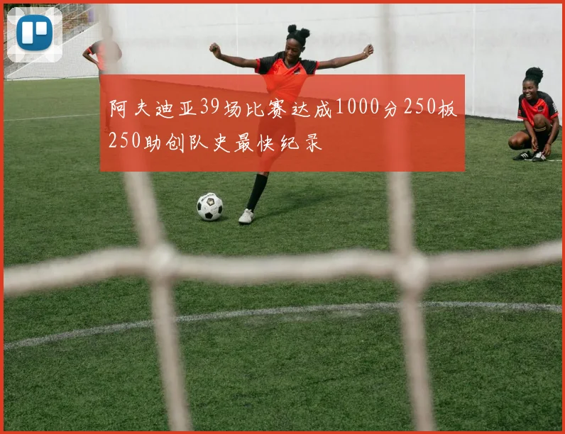 阿夫迪亚39场比赛达成1000分250板250助创队史最快纪录