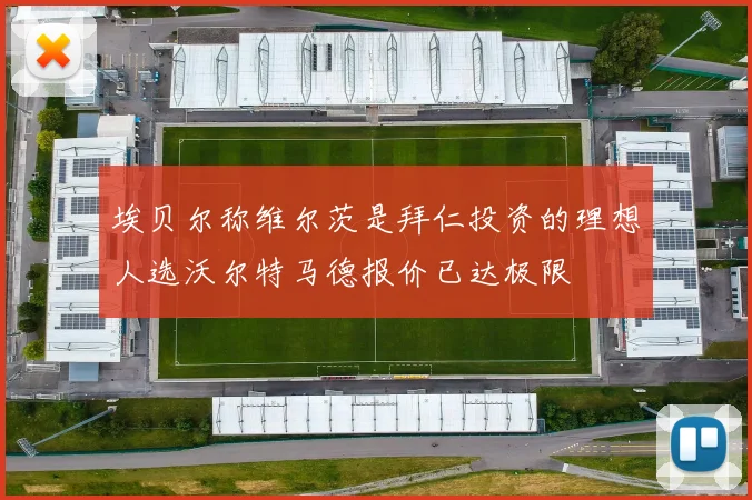 埃贝尔称维尔茨是拜仁投资的理想人选沃尔特马德报价已达极限