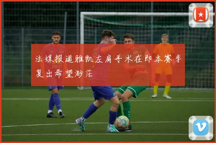 法媒报道雅凯左肩手术在即本赛季复出希望渺茫