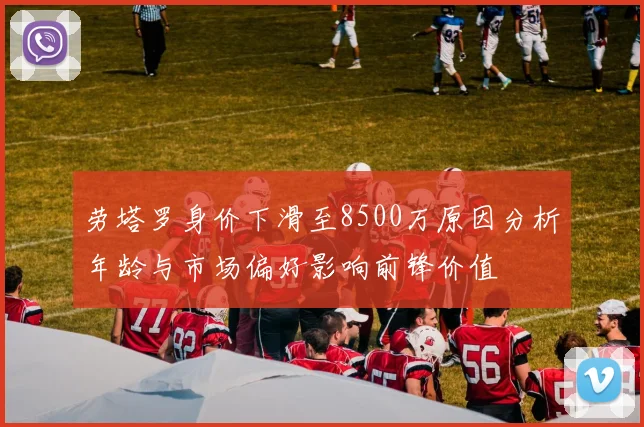 劳塔罗身价下滑至8500万原因分析年龄与市场偏好影响前锋价值