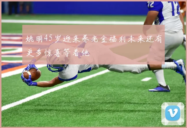 姚明45岁迎来养老金福利未来还有更多惊喜等着他