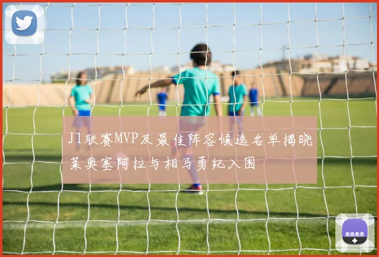 J1联赛MVP及最佳阵容候选名单揭晓莱奥塞阿拉与相马勇纪入围