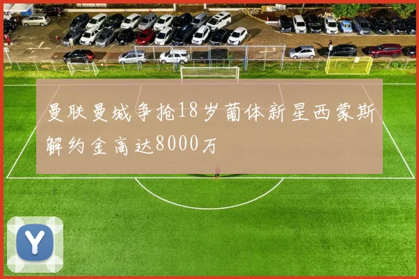 曼联曼城争抢18岁葡体新星西蒙斯解约金高达8000万
