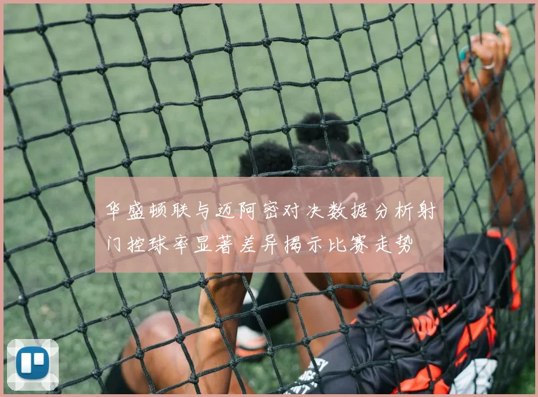 华盛顿联与迈阿密对决数据分析射门控球率显著差异揭示比赛走势