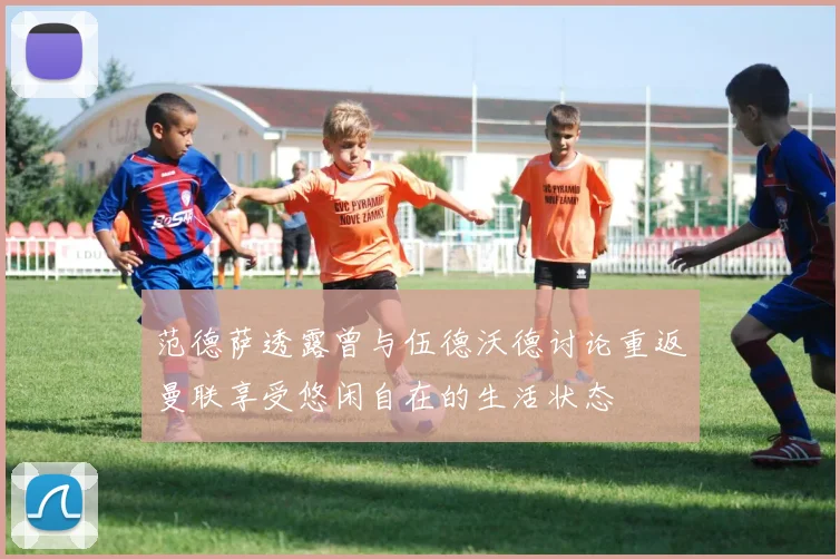 范德萨透露曾与伍德沃德讨论重返曼联享受悠闲自在的生活状态
