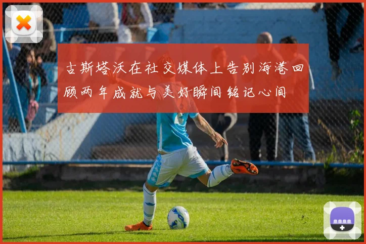 古斯塔沃在社交媒体上告别海港回顾两年成就与美好瞬间铭记心间