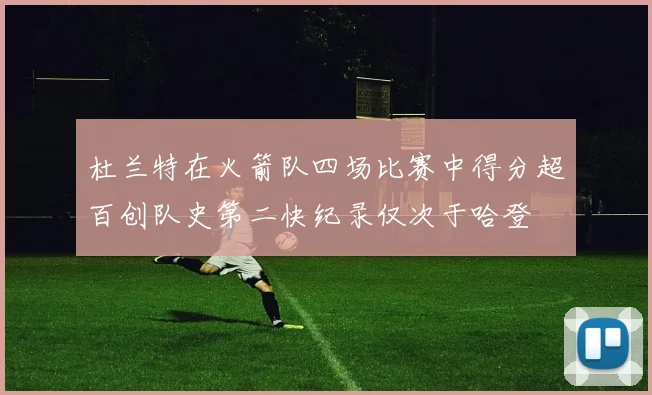 杜兰特在火箭队四场比赛中得分超百创队史第二快纪录仅次于哈登