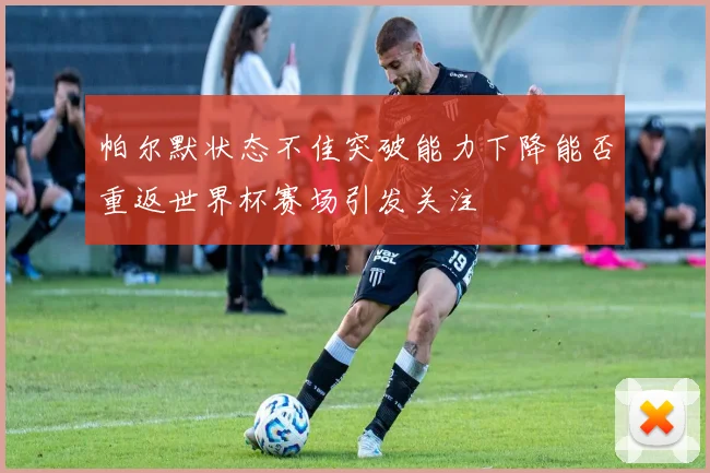帕尔默状态不佳突破能力下降能否重返世界杯赛场引发关注